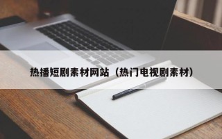 黔东热播短剧素材网站（热门电视剧素材）
