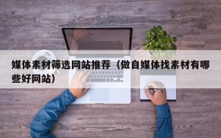 黔东媒体素材筛选网站推荐（做自媒体找素材有哪些好网站）