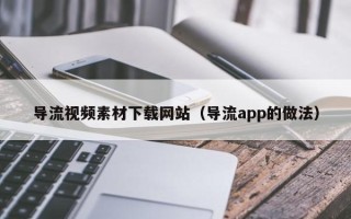 黔东导流视频素材下载网站（导流app的做法）