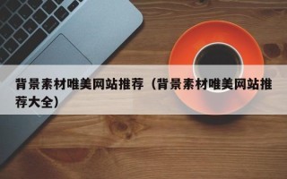 黔东背景素材唯美网站推荐（背景素材唯美网站推荐大全）