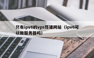 黔东只有ipv6的vps搭建网站（ipv6可以做服务器吗）