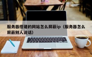 黔东服务器搭建的网站怎么屏蔽ip（服务器怎么屏蔽别人说话）
