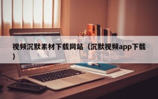 黔东视频沉默素材下载网站（沉默视频app下载）