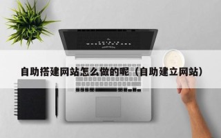 黔东自助搭建网站怎么做的呢（自助建立网站）