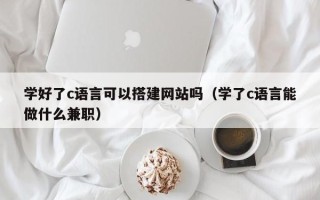 黔东学好了c语言可以搭建网站吗（学了c语言能做什么兼职）