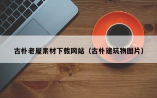 黔东古朴老屋素材下载网站（古朴建筑物图片）