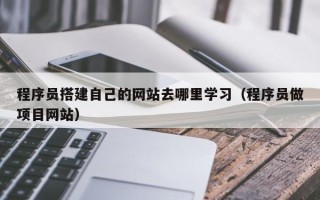 黔东程序员搭建自己的网站去哪里学习（程序员做项目网站）